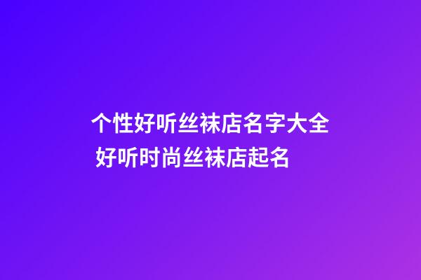 个性好听丝袜店名字大全 好听时尚丝袜店起名